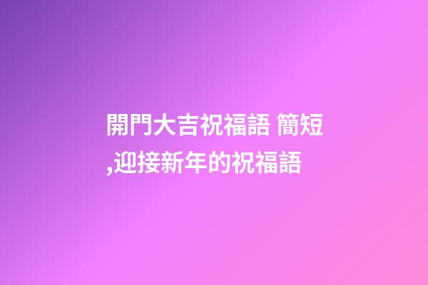 開門大吉祝福語 簡短,迎接新年的祝福語-第1張-觀點-玄機派